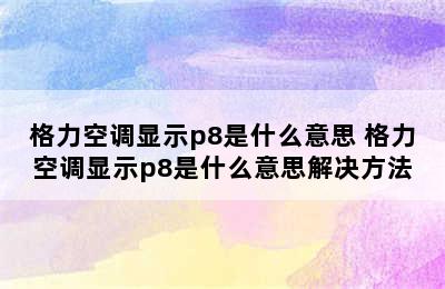 格力空调显示p8是什么意思 格力空调显示p8是什么意思解决方法